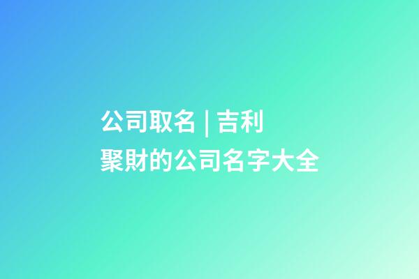 公司取名 | 吉利聚財的公司名字大全-第1張-公司起名-玄機派